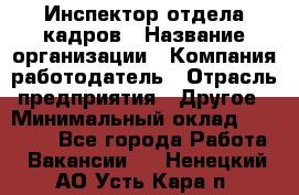 Инспектор отдела кадров › Название организации ­ Компания-работодатель › Отрасль предприятия ­ Другое › Минимальный оклад ­ 22 000 - Все города Работа » Вакансии   . Ненецкий АО,Усть-Кара п.